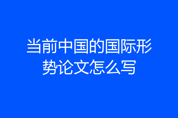 当前中国的国际形势论文怎么写