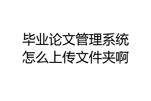 毕业论文管理系统怎么上传文件夹啊
