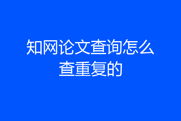 知网论文查询怎么查重复的