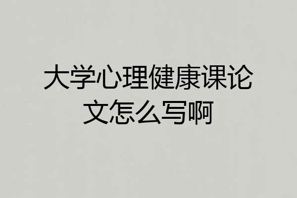 大学心理健康课论文怎么写啊