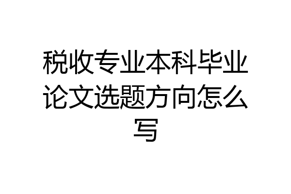 税收专业本科毕业论文选题方向怎么写