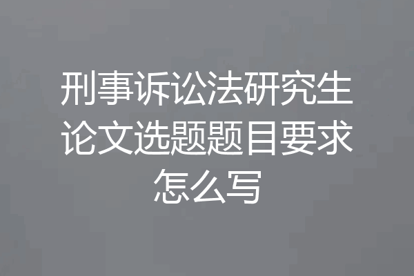 刑事诉讼法研究生论文选题题目要求怎么写