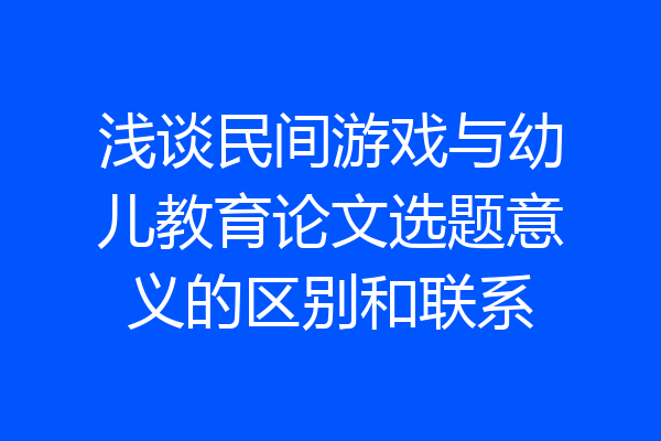 浅谈民间游戏与幼儿教育论文选题意义的区别和联系