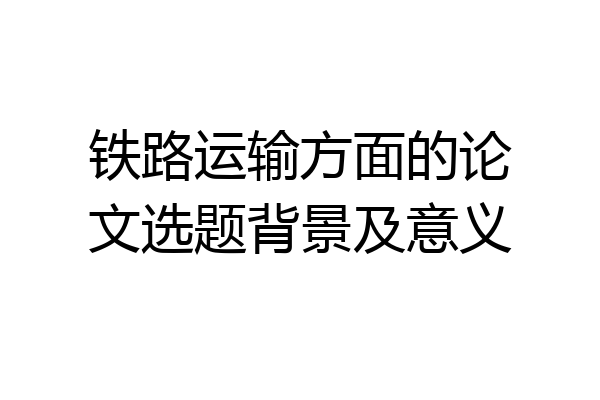 铁路运输方面的论文选题背景及意义