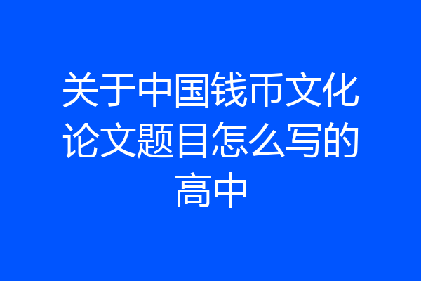 关于中国钱币文化论文题目怎么写的高中