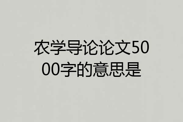 农学导论论文5000字的意思是