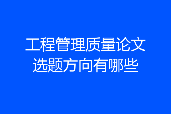 工程管理质量论文选题方向有哪些