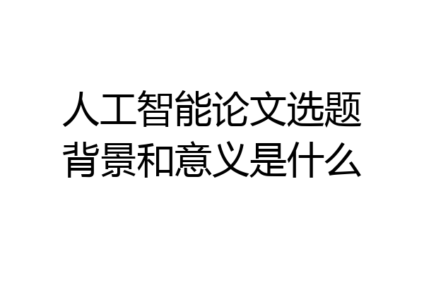 人工智能论文选题背景和意义是什么