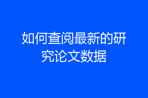 如何查阅最新的研究论文数据