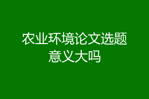农业环境论文选题意义大吗