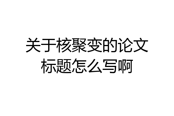 关于核聚变的论文标题怎么写啊