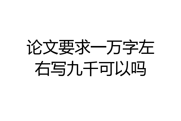 论文要求一万字左右写九千可以吗