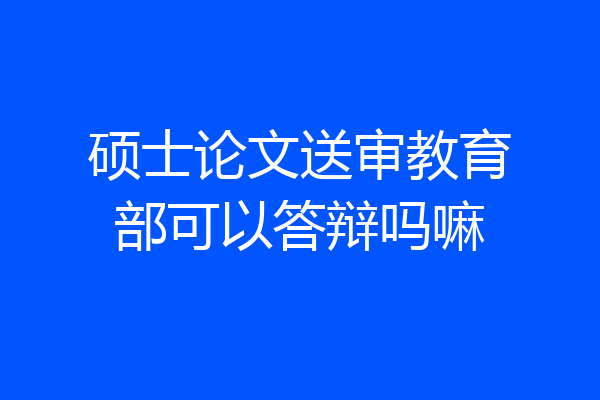 硕士论文送审教育部可以答辩吗嘛