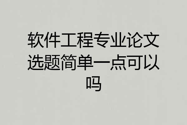 软件工程专业论文选题简单一点可以吗