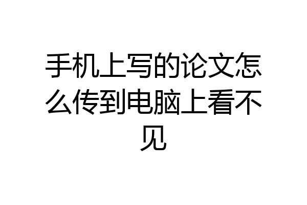 手机上写的论文怎么传到电脑上看不见
