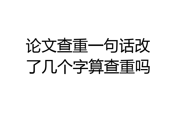 论文查重一句话改了几个字算查重吗