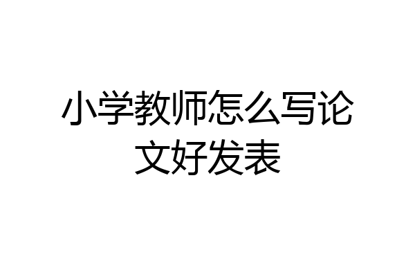 小学教师怎么写论文好发表