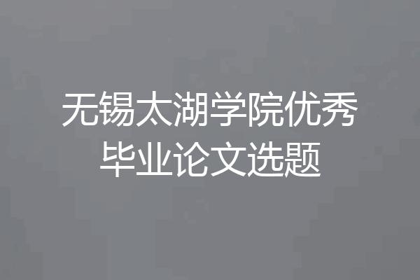 无锡太湖学院优秀毕业论文选题