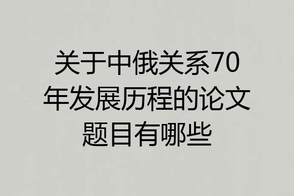 关于中俄关系70年发展历程的论文题目有哪些