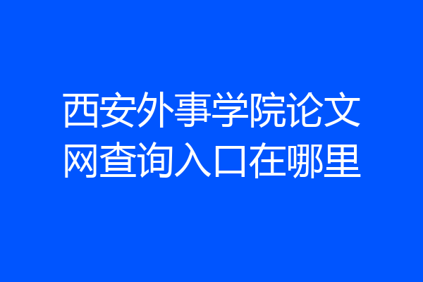 西安外事学院论文网查询入口在哪里