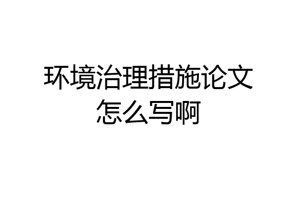 环境治理措施论文怎么写啊