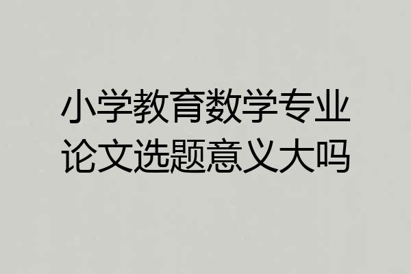 小学教育数学专业论文选题意义大吗