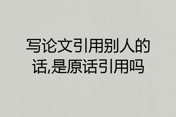 写论文引用别人的话,是原话引用吗