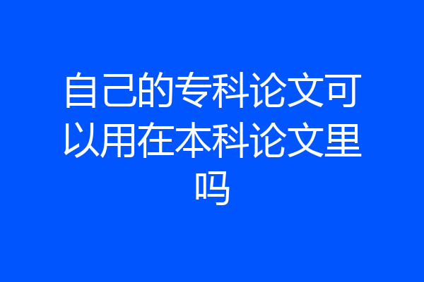 自己的专科论文可以用在本科论文里吗