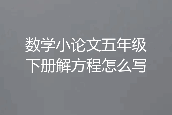 数学小论文五年级下册解方程怎么写