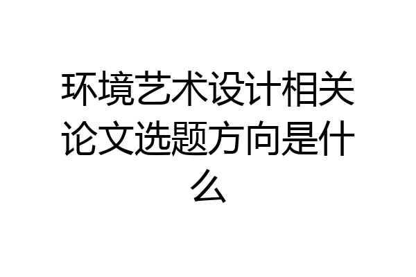 环境艺术设计相关论文选题方向是什么