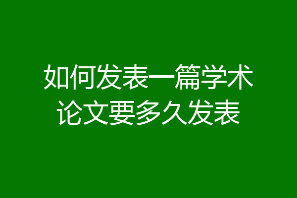 如何发表一篇学术论文要多久发表