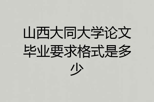 山西大同大学论文毕业要求格式是多少