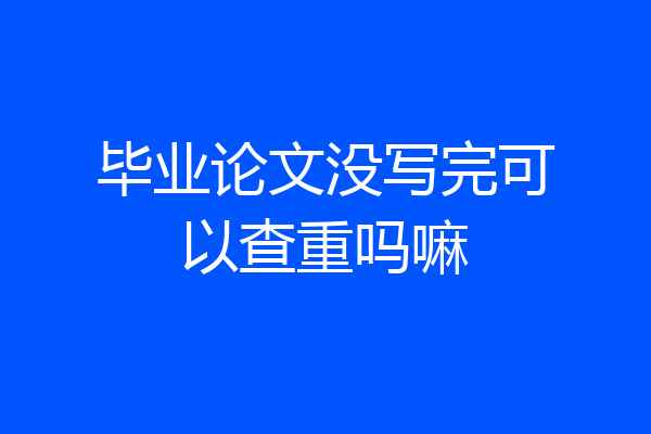 毕业论文没写完可以查重吗嘛