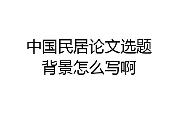 中国民居论文选题背景怎么写啊