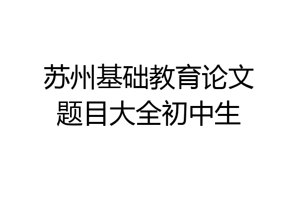 苏州基础教育论文题目大全初中生