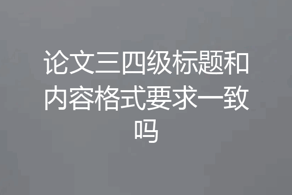 论文三四级标题和内容格式要求一致吗