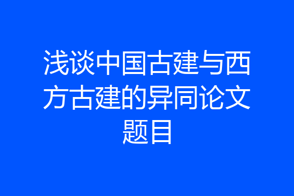 浅谈中国古建与西方古建的异同论文题目