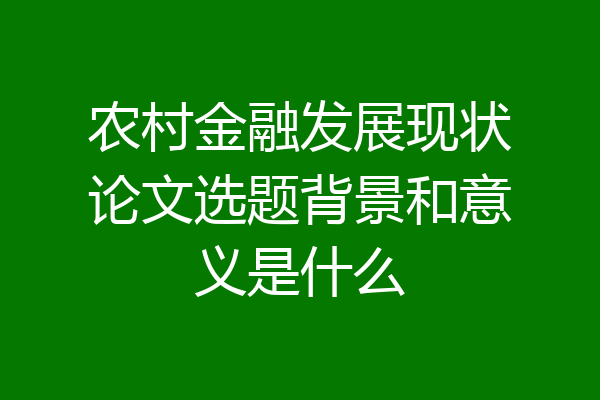 农村金融发展现状论文选题背景和意义是什么