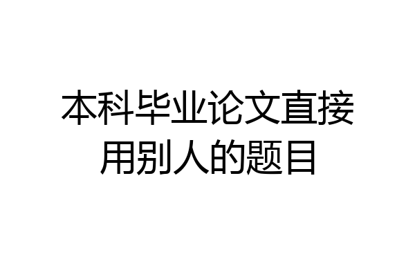 本科毕业论文直接用别人的题目