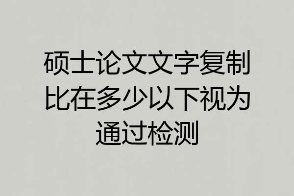 硕士论文文字复制比在多少以下视为通过检测