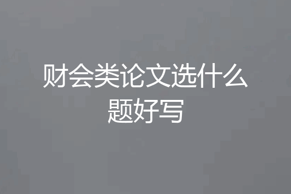 财会类论文选什么题好写