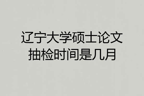 辽宁大学硕士论文抽检时间是几月