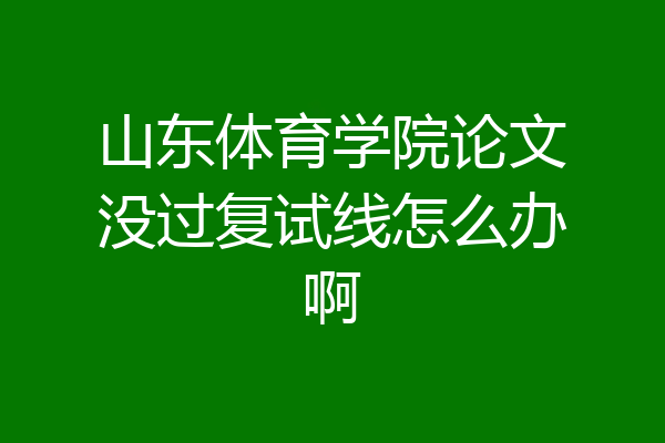 山东体育学院论文没过复试线怎么办啊