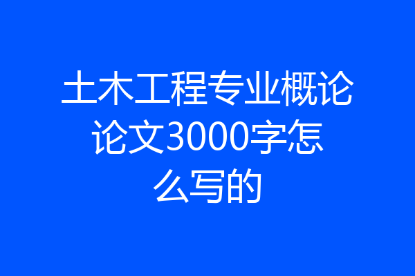 土木工程专业概论论文3000字怎么写的