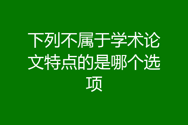 下列不属于学术论文特点的是哪个选项