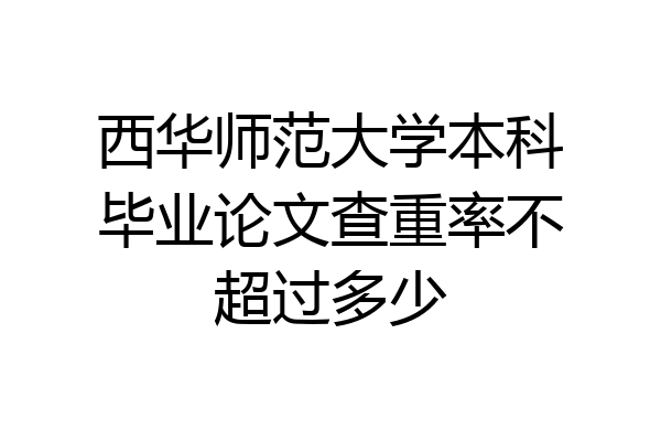 西华师范大学本科毕业论文查重率不超过多少