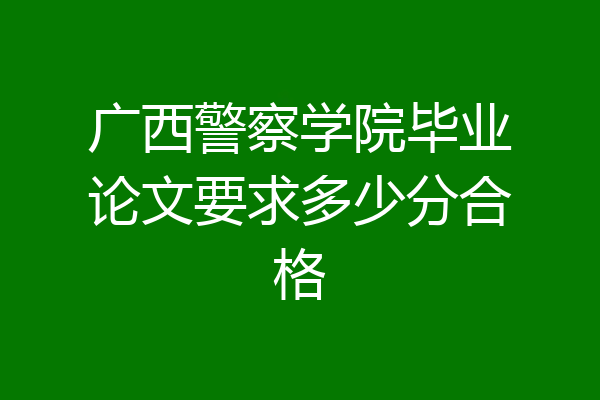 广西警察学院毕业论文要求多少分合格