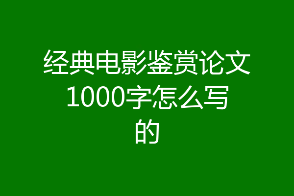 经典电影鉴赏论文1000字怎么写的