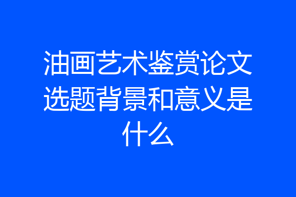 油画艺术鉴赏论文选题背景和意义是什么