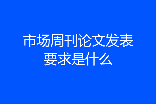 市场周刊论文发表要求是什么